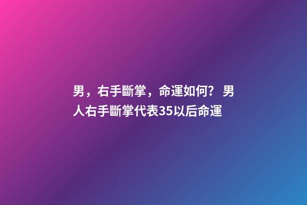 男，右手斷掌，命運如何？ 男人右手斷掌代表35以后命運-第1張-觀點-玄機派